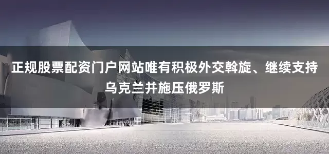 正规股票配资门户网站唯有积极外交斡旋、继续支持乌克兰并施压俄罗斯