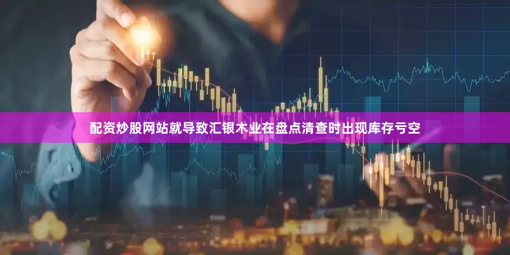 配资炒股网站就导致汇银木业在盘点清查时出现库存亏空
