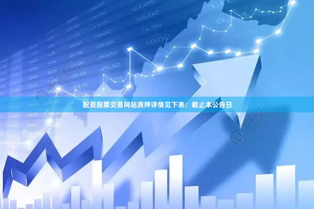 配资股票交易网站质押详情见下表：　　截止本公告日