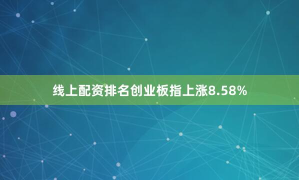 线上配资排名创业板指上涨8.58%