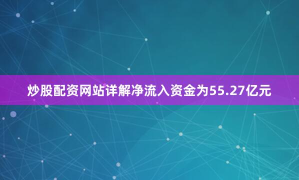 炒股配资网站详解净流入资金为55.27亿元