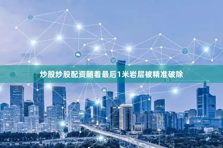 炒股炒股配资随着最后1米岩层被精准破除