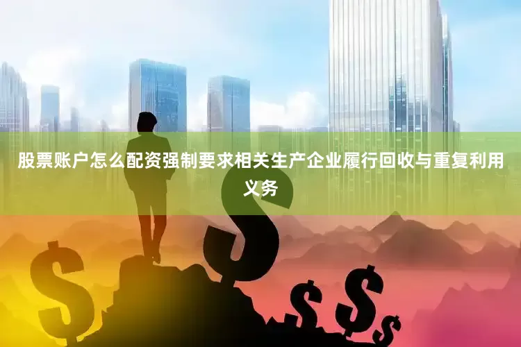 股票账户怎么配资强制要求相关生产企业履行回收与重复利用义务