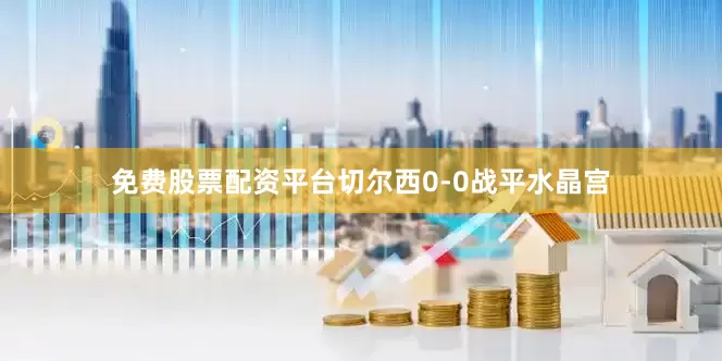 免费股票配资平台切尔西0-0战平水晶宫