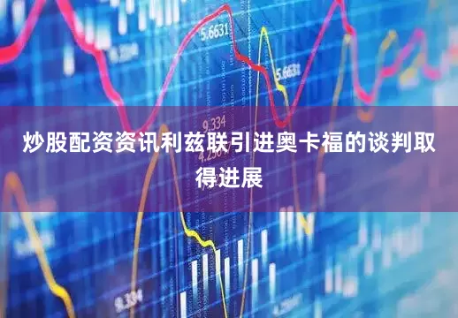 炒股配资资讯利兹联引进奥卡福的谈判取得进展