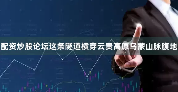 配资炒股论坛这条隧道横穿云贵高原乌蒙山脉腹地