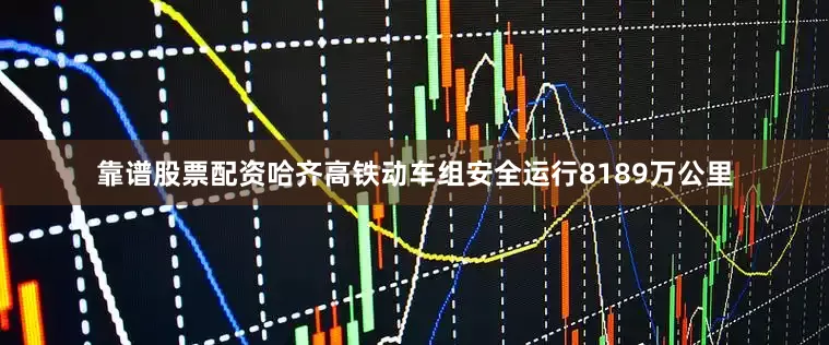 靠谱股票配资哈齐高铁动车组安全运行8189万公里