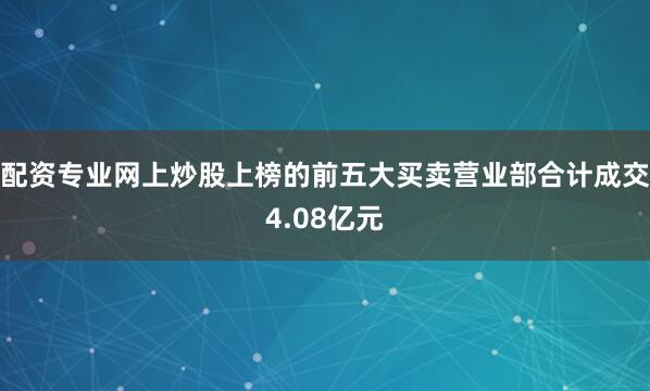 配资专业网上炒股上榜的前五大买卖营业部合计成交4.08亿元
