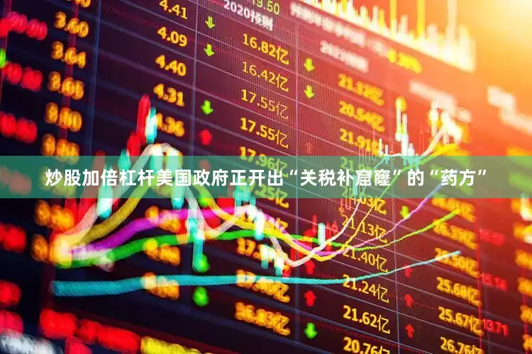 炒股加倍杠杆美国政府正开出“关税补窟窿”的“药方”