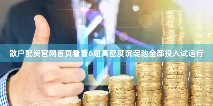 散户配资官网首页看着6组高密度沉淀池全部投入试运行