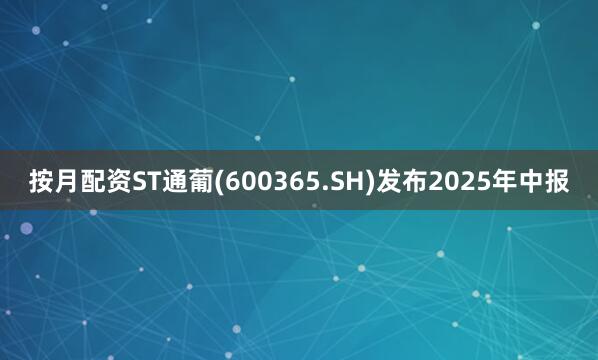 按月配资ST通葡(600365.SH)发布2025年中报