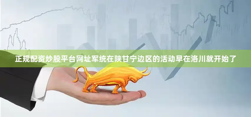 正规配资炒股平台网址军统在陕甘宁边区的活动早在洛川就开始了