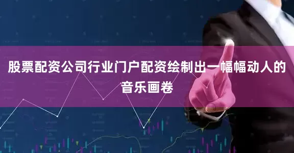 股票配资公司行业门户配资绘制出一幅幅动人的音乐画卷