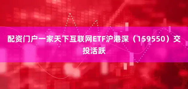配资门户一家天下互联网ETF沪港深（159550）交投活跃