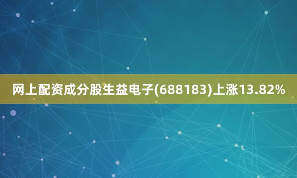 网上配资成分股生益电子(688183)上涨13.82%