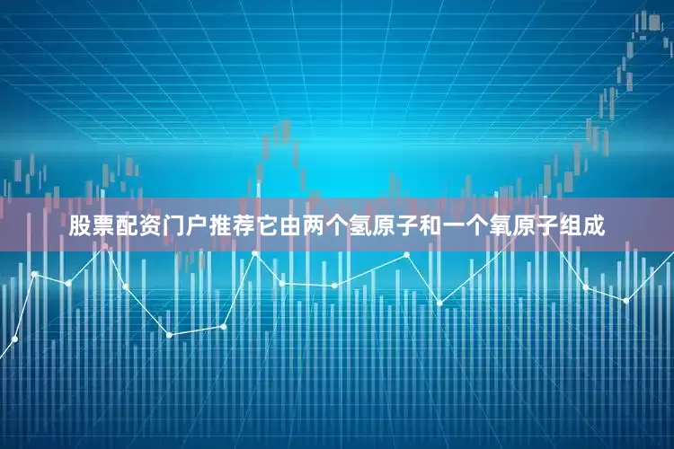 股票配资门户推荐它由两个氢原子和一个氧原子组成