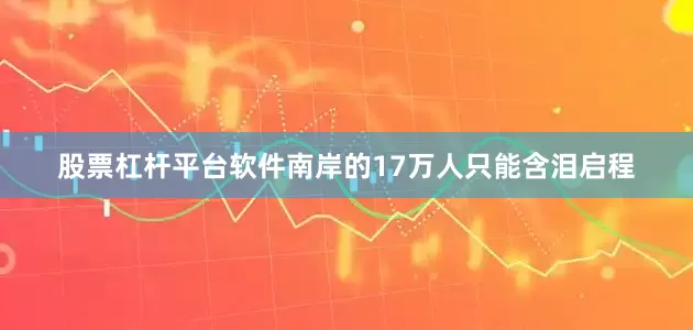 股票杠杆平台软件南岸的17万人只能含泪启程