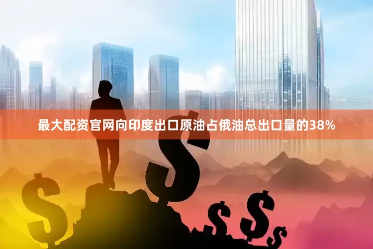 最大配资官网向印度出口原油占俄油总出口量的38%
