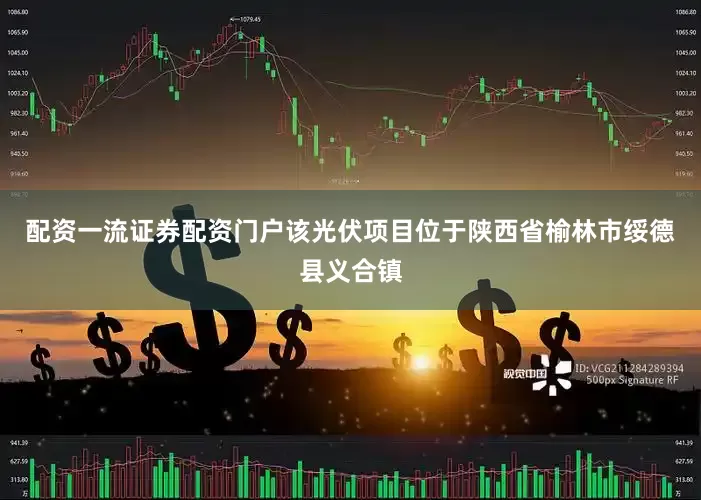 配资一流证券配资门户该光伏项目位于陕西省榆林市绥德县义合镇