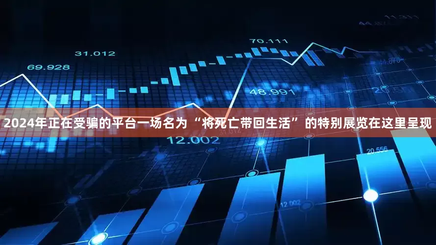 2024年正在受骗的平台一场名为 “将死亡带回生活” 的特别展览在这里呈现