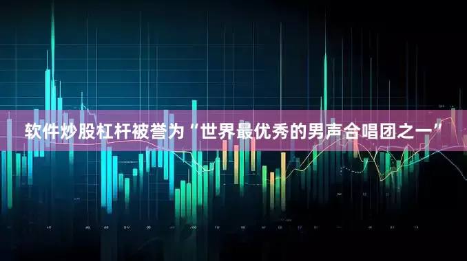 软件炒股杠杆被誉为“世界最优秀的男声合唱团之一”