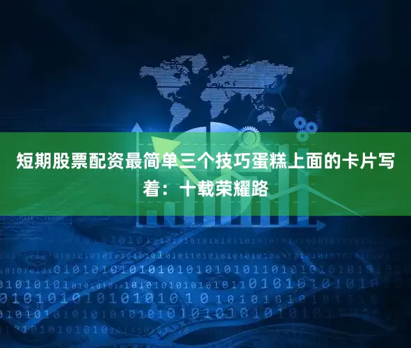 短期股票配资最简单三个技巧蛋糕上面的卡片写着：十载荣耀路