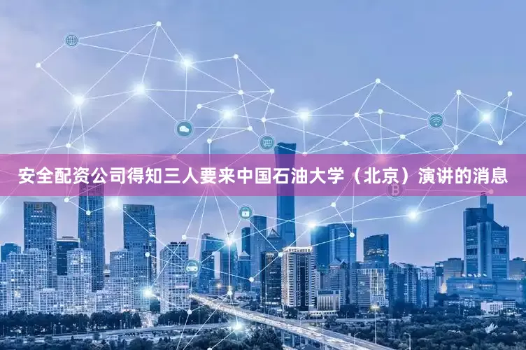 安全配资公司得知三人要来中国石油大学（北京）演讲的消息