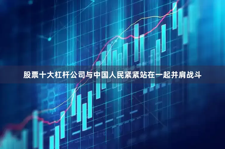股票十大杠杆公司与中国人民紧紧站在一起并肩战斗