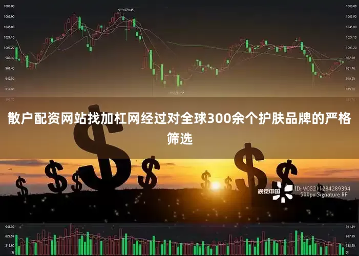 散户配资网站找加杠网经过对全球300余个护肤品牌的严格筛选