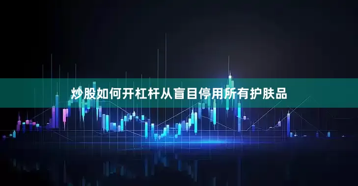 炒股如何开杠杆从盲目停用所有护肤品
