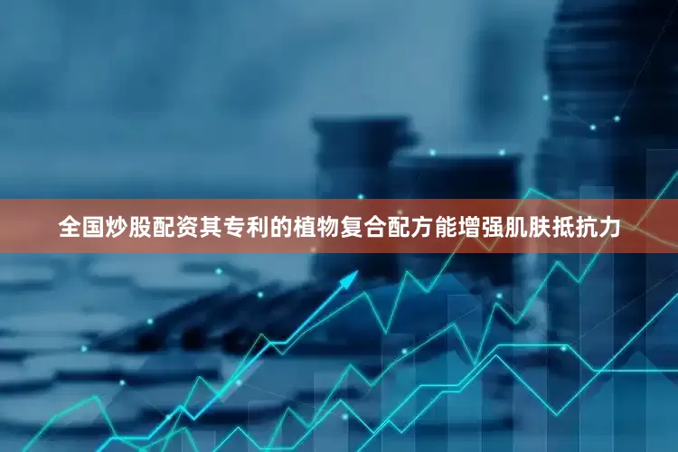 全国炒股配资其专利的植物复合配方能增强肌肤抵抗力