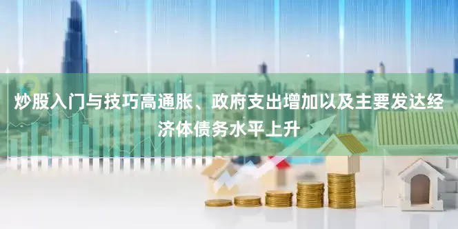 炒股入门与技巧高通胀、政府支出增加以及主要发达经济体债务水平上升
