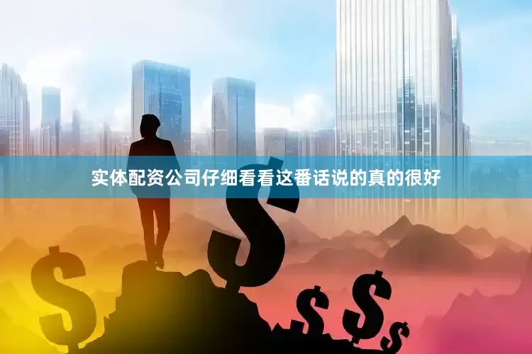 实体配资公司仔细看看这番话说的真的很好