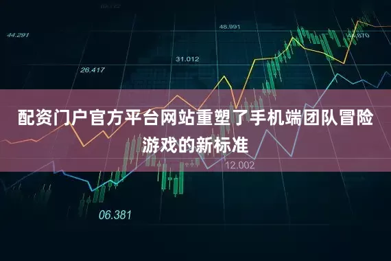 配资门户官方平台网站重塑了手机端团队冒险游戏的新标准