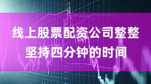 线上股票配资公司整整坚持四分钟的时间