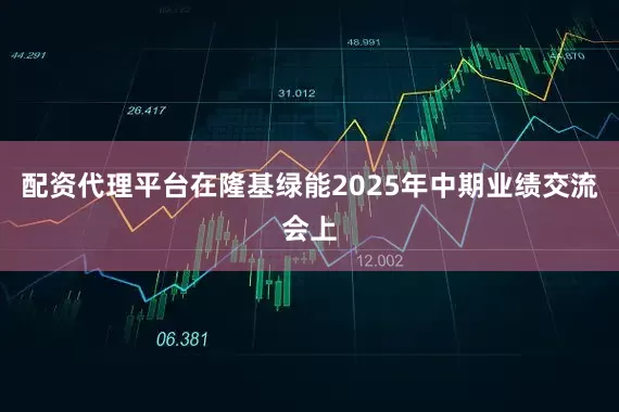 配资代理平台在隆基绿能2025年中期业绩交流会上