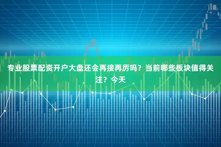 专业股票配资开户大盘还会再接再厉吗？当前哪些板块值得关注？今天