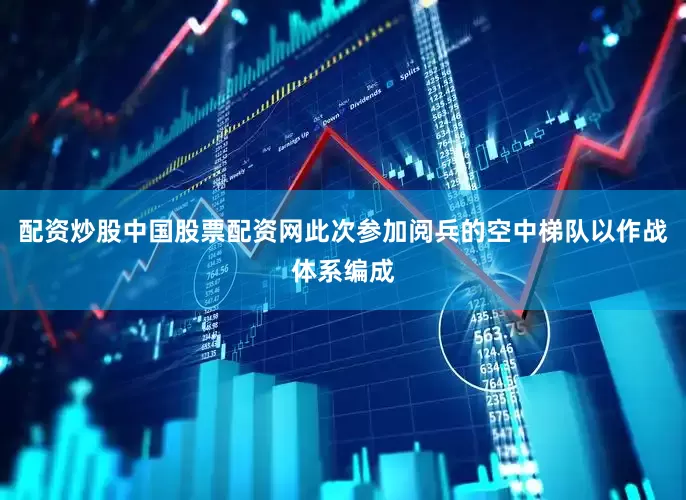 配资炒股中国股票配资网此次参加阅兵的空中梯队以作战体系编成