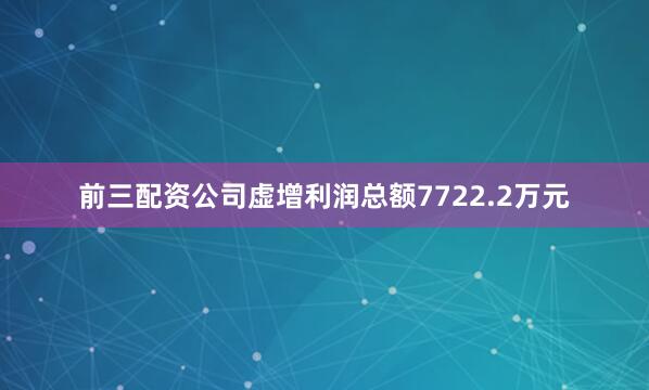 前三配资公司虚增利润总额7722.2万元