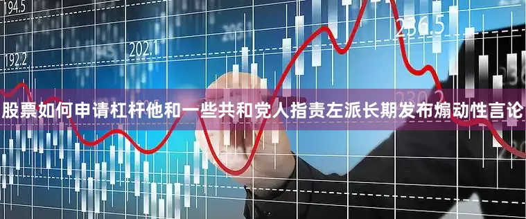 股票如何申请杠杆他和一些共和党人指责左派长期发布煽动性言论