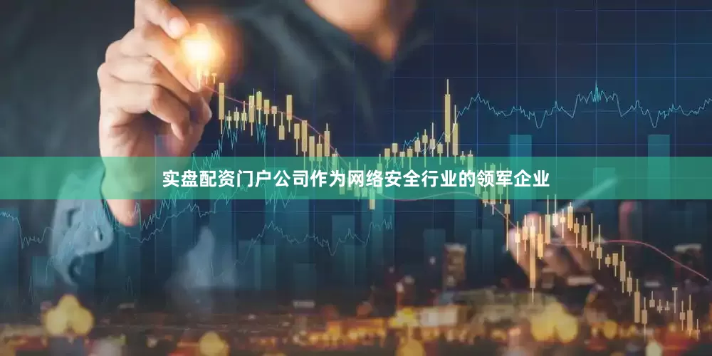 实盘配资门户公司作为网络安全行业的领军企业