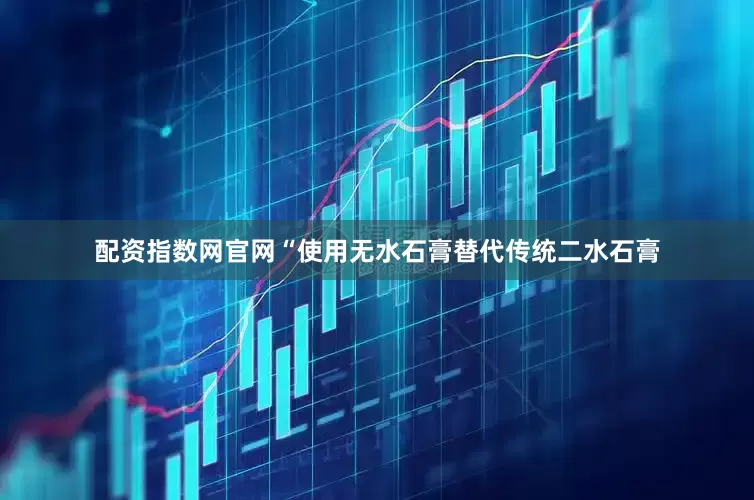 配资指数网官网“使用无水石膏替代传统二水石膏