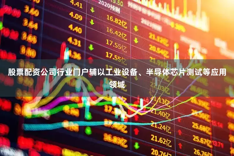 股票配资公司行业门户辅以工业设备、半导体芯片测试等应用领域