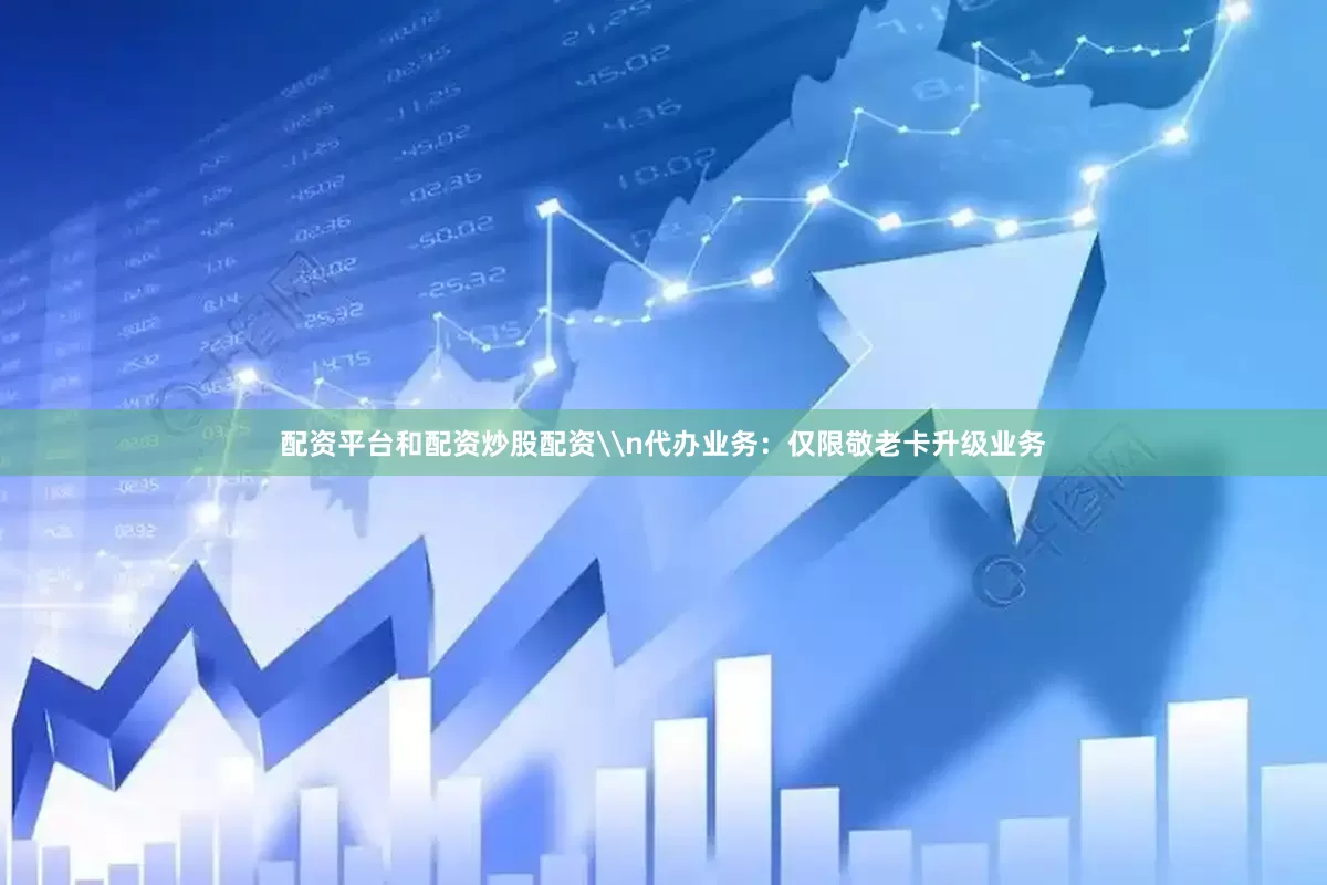 配资平台和配资炒股配资\n代办业务：仅限敬老卡升级业务