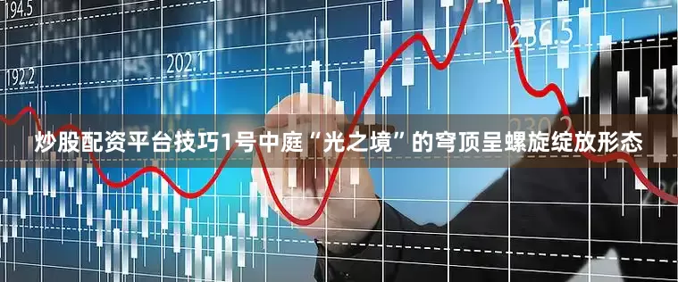 炒股配资平台技巧1号中庭“光之境”的穹顶呈螺旋绽放形态