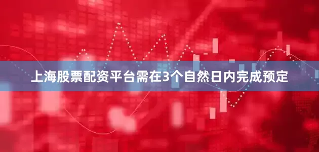 上海股票配资平台需在3个自然日内完成预定