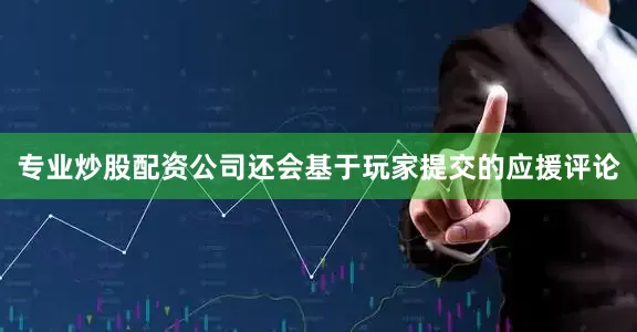 专业炒股配资公司还会基于玩家提交的应援评论