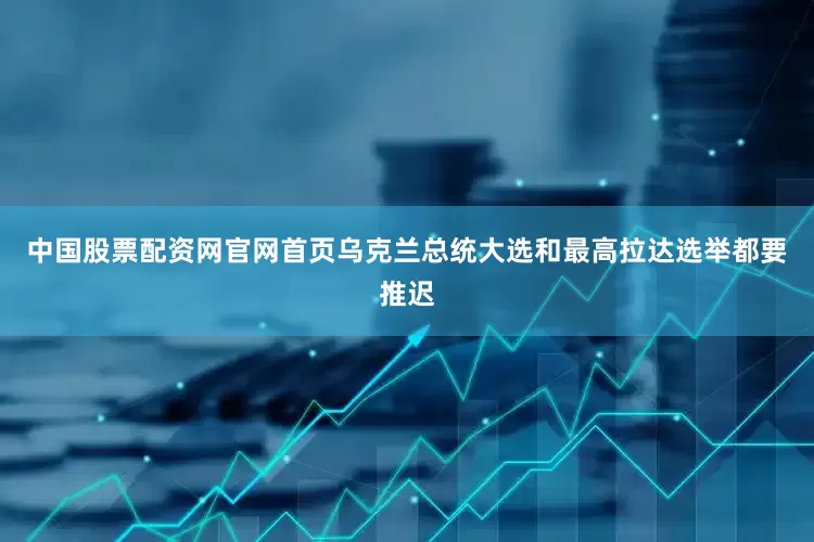 中国股票配资网官网首页乌克兰总统大选和最高拉达选举都要推迟