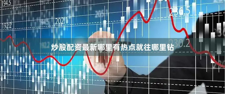 炒股配资最新哪里有热点就往哪里钻