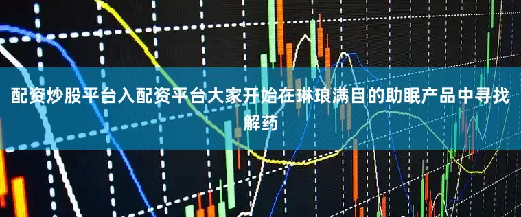 配资炒股平台入配资平台大家开始在琳琅满目的助眠产品中寻找解药